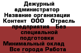 Дежурный администратор › Название организации ­ Контент, ООО › Отрасль предприятия ­ Без специальной подготовки › Минимальный оклад ­ 1 - Все города Работа » Вакансии   . Московская обл.,Бронницы г.